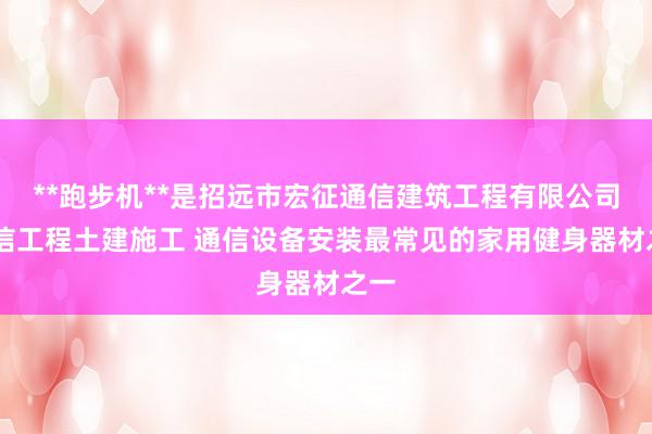 **跑步机**是招远市宏征通信建筑工程有限公司 通信工程土建施工 通信设备安装最常见的家用健身器材之一