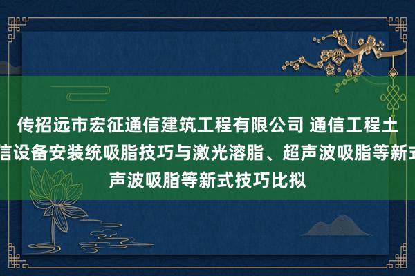 传招远市宏征通信建筑工程有限公司 通信工程土建施工 通信设备安装统吸脂技巧与激光溶脂、超声波吸脂等新式技巧比拟
