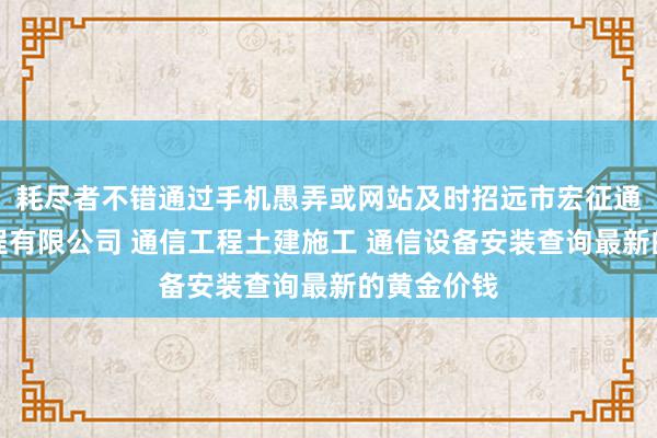 耗尽者不错通过手机愚弄或网站及时招远市宏征通信建筑工程有限公司 通信工程土建施工 通信设备安装查询最新的黄金价钱