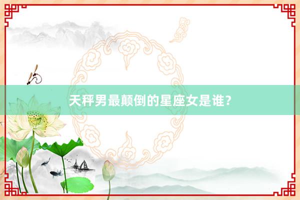 天秤男最颠倒的星座女是谁？
