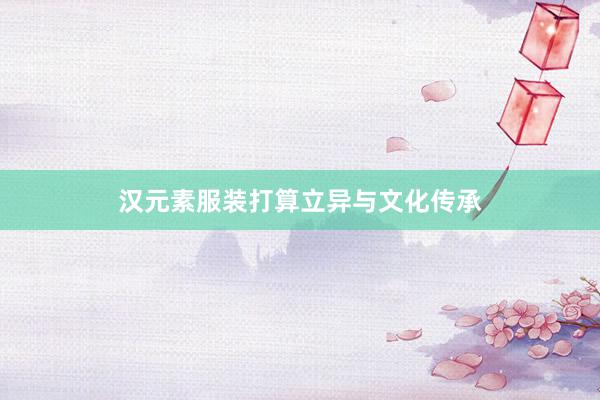 汉元素服装打算立异与文化传承