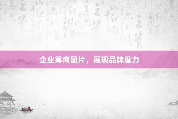 企业筹商图片,展现品牌魔力