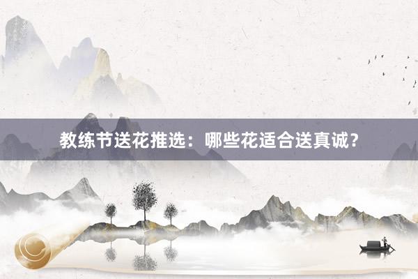 教练节送花推选:哪些花适合送真诚?