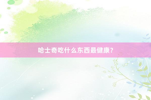 哈士奇吃什么东西最健康？