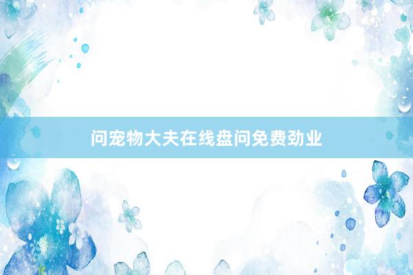 问宠物大夫在线盘问免费劲业