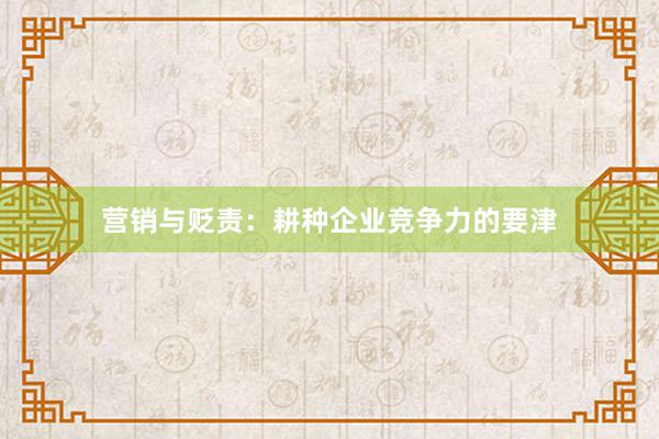 营销与贬责：耕种企业竞争力的要津
